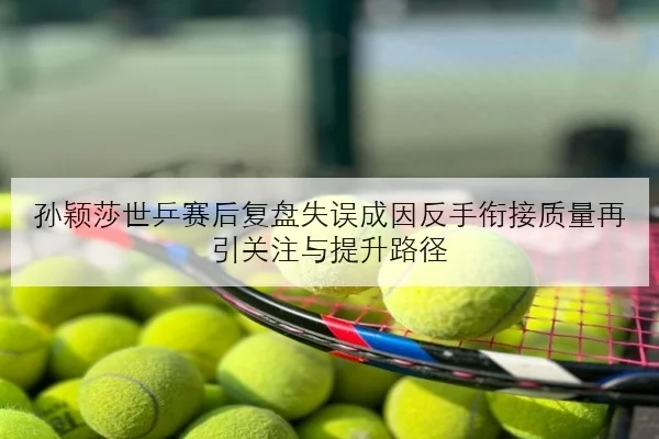 孙颖莎世乒赛后复盘失误成因反手衔接质量再引关注与提升路径
