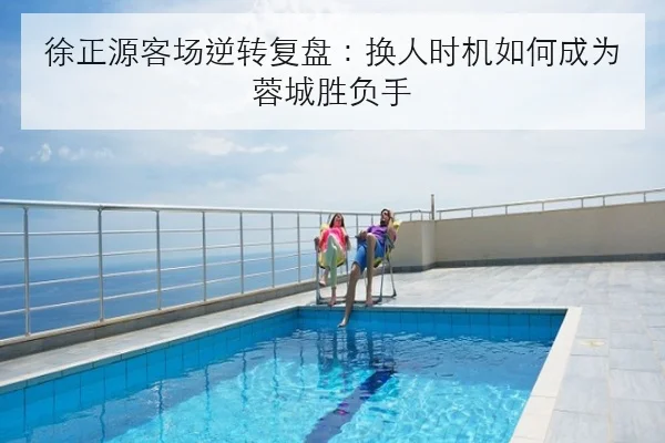 徐正源客场逆转复盘：换人时机如何成为蓉城胜负手