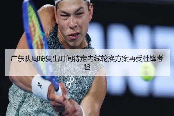 广东队周琦复出时间待定内线轮换方案再受杜锋考验